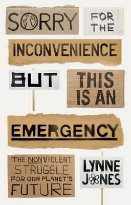 Sorry for the Inconvenience But This Is an Emergency: The Nonviolent Struggle for Our Planet's Future by Jones, Lynne