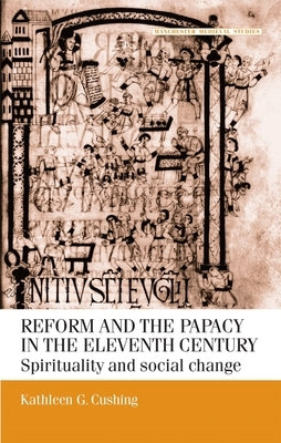 Reform and the Papacy in the Eleventh Century: Spirituality and Social Change by Cushing, Kathleen G.