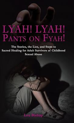 Lyah! Lyah! Pants on Fyah!: The Stories, the Lies, and Steps to Sacred Healing for Adult Survivors of Childhood Sexual Abuse by Bishop, Lou