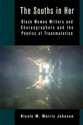 The Souths in Her: Black Women Writers and Choreographers and the Poetics of Transmutation by Morris Johnson, Nicole M.