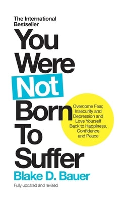 You Were Not Born to Suffer: Overcome Fear, Insecurity and Depression and Love Yourself Back to Happiness, Confidence and Peace by Bauer, Blake D.