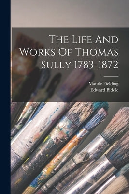 The Life And Works Of Thomas Sully 1783-1872 by Biddle, Edward