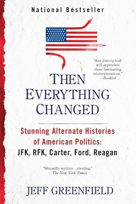 Then Everything Changed: Stunning Alternate Histories of American Politics: JFK, RFK, Carter, Ford, Reaga n by Greenfield, Jeff