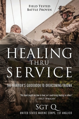 Healing Thru Service: The Warrior's Guidebook to Overcoming Trauma by Q, Sgt