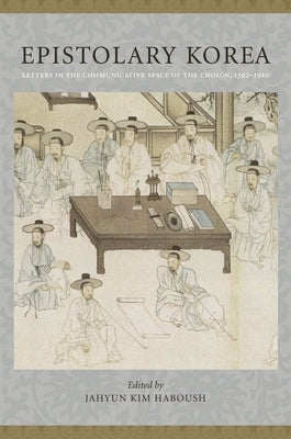 Epistolary Korea: Letters in the Communicative Space of the Chosôn, 1392-1910 by Haboush, Jahyun Kim