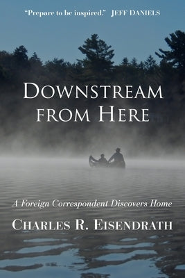Downstream from Here: A Foreign Correspondent Discovers Home by Eisendrath, Charles R.
