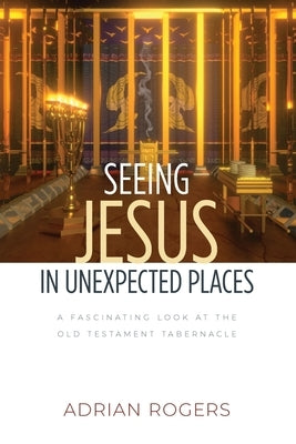 Seeing Jesus in Unexpected Places: A Fascinating Look at the Old Testament Tabernacle by Rogers, Adrian