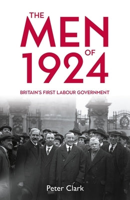 The Men of 1924: Britain's First Labour Government by Clark, Peter