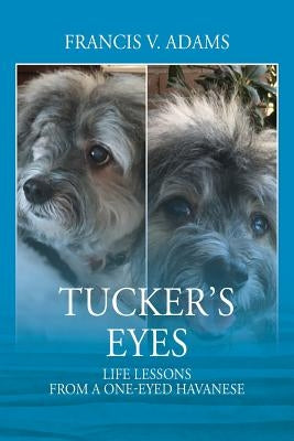 Tucker's Eyes: Life Lessons From A One-Eyed Havanese by Adams, Francis V.