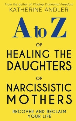 A-Z of Healing The Daughters of Narcissistic Mothers: Recover and Reclaim Your Life by Andler, Katherine