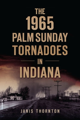 The 1965 Palm Sunday Tornadoes in Indiana by Thornton, Janis