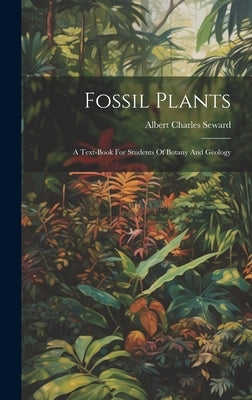 Fossil Plants: A Text-book For Students Of Botany And Geology by Seward, Albert Charles
