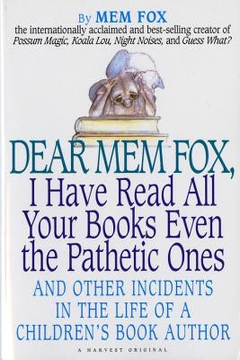 Dear Mem Fox, I Have Read All Your Books Even the Pathetic Ones: And Other Incidents in the Life of a Children's Book Author by Fox, Mem