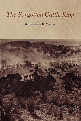 The Forgotten Cattle King by White, Benton R.