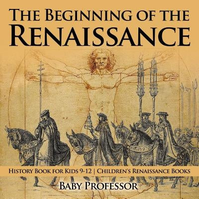 The Beginning of the Renaissance - History Book for Kids 9-12 Children's Renaissance Books by Baby Professor
