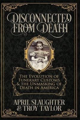 Disconnected from Death: The Evolution of Funeral Customs and the Unmasking of Death in America by Taylor, Troy