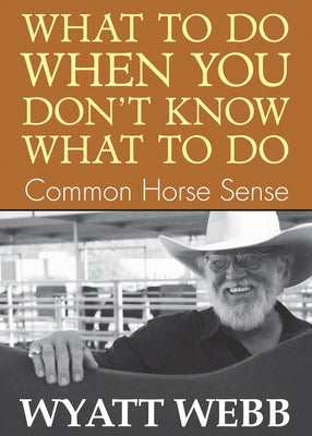 What To Do When You Don't Know What To Do: Common Horse Sense by Webb, Wyatt