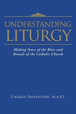 Understanding Liturgy: Making Sense of the Rites and Rituals of the Catholic Church by Dispenzieri, M. a. P. T. Charlie