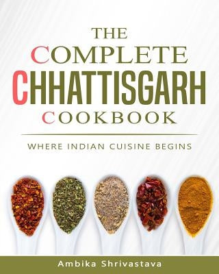 The Complete Chhattisgarh Cookbook: Where Indian Cuisine Begins by Shrivastava, Ambika