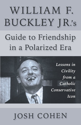 William F. Buckley Jr.'s Guide to Friendship in a Polarized Era: Lessons in Civility from a Catholic Conservative Icon by Cohen, Josh