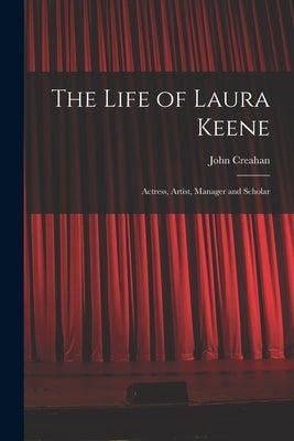 The Life of Laura Keene: Actress, Artist, Manager and Scholar by Creahan, John