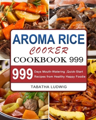 Aroma Rice Cooker Cookbook 999: 999 Days Mouth-Watering, Quick-Start Recipes from Healthy Happy Foodie by Ludwig, Tabatha