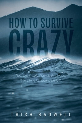 How to Survive Crazy: Partners, Family, Friends, Employers, Coworkers, Situations, and Life by Bagwell, Trish