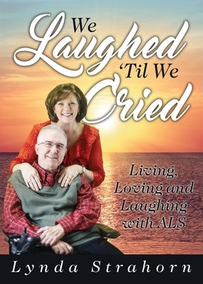 We Laughed 'Til We Cried: Living, Loving and Laughing with ALS by Strahorn, Lynda