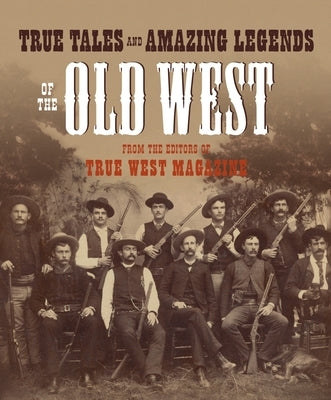 True Tales and Amazing Legends of the Old West: From True West Magazine by True West
