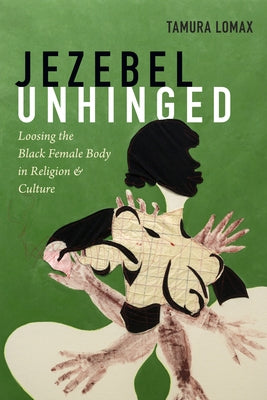 Jezebel Unhinged: Loosing the Black Female Body in Religion and Culture by Lomax, Tamura