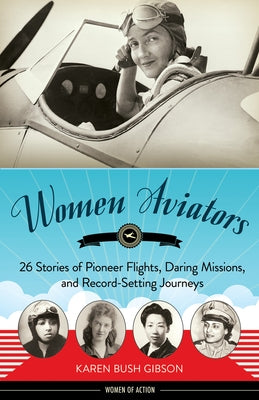 Women Aviators: 26 Stories of Pioneer Flights, Daring Missions, and Record-Setting Journeys by Gibson, Karen Bush