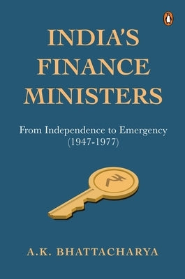 India's Finance Ministers: From Independence to Emergency (1947-1977) by Bhattacharya, A. K.