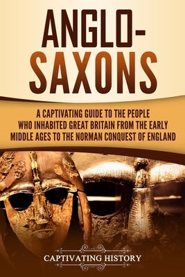 Anglo-Saxons: A Captivating Guide to the People Who Inhabited Great Britain from the Early Middle Ages to the Norman Conquest of Eng by History, Captivating