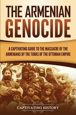 The Armenian Genocide: A Captivating Guide to the Massacre of the Armenians by the Turks of the Ottoman Empire by History, Captivating