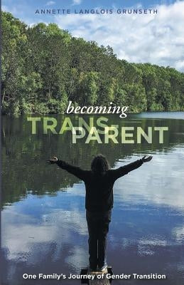 Becoming Trans-Parent: One Family's Journey of Gender Transition by Grunseth, Annette Langlois