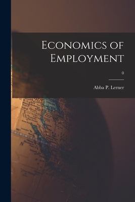 Economics of Employment; 0 by Lerner, Abba P. (Abba Ptachya) 1903-