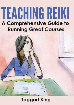 Teaching Reiki: A Comprehensive Guide to Running Great Reiki Courses by King, Taggart W.