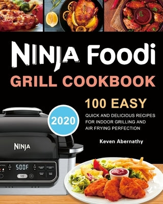 Ninja Foodi Grill Cookbook: 100 Easy, Quick and Delicious Recipes for Indoor Grilling and Air Frying Perfection by Abernathy, Keven
