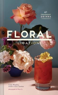 Floral Libations: 41 Fragrant Drinks + Ingredients (Flower Cocktails, Non-Alcoholic and Alcoholic Mixed Drinks and Mocktails Recipe Book by Winslow, Cassie
