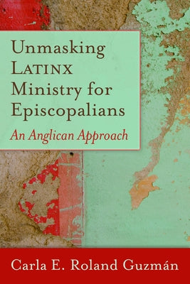 Unmasking Latinx Ministry for Episcopalians: An Anglican Approach by Guzm&#195;&#161;n, Carla E. Roland