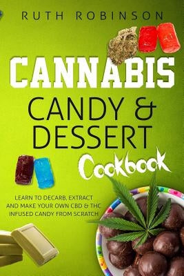 Cannabis Candy & Dessert Cookbook: Learn to Decarb, Extract and Make Your Own CBD & THC Infused Candy from Scratch by Robinson, Ruth