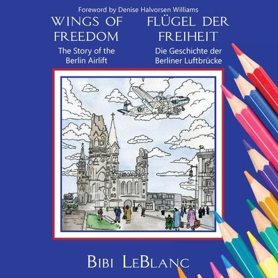 Wings of Freedom Fl?gel der Freiheit: The Story of the Berlin Airlift Die Geschichte der Berliner Luftbr?cke by LeBlanc, Bibi