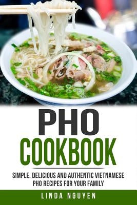 PHO Cookbook: Simple, Delicious and Authentic Vietnamese PHO Recipes for Your Family by Nguyen, Linda
