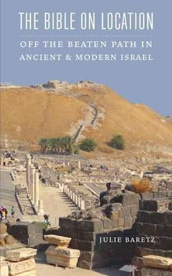 The Bible on Location: Off the Beaten Path in Ancient and Modern Israel by Baretz, Julie