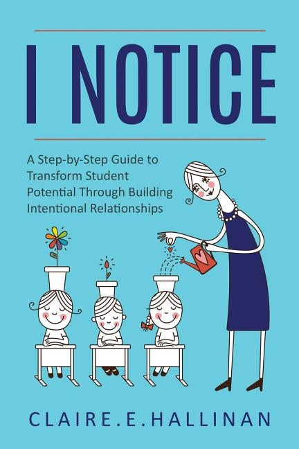 I Notice: A Step-by-Step Guide to Transform Student Potential Through Building Intentional Relationships by Hallinan, Claire E.