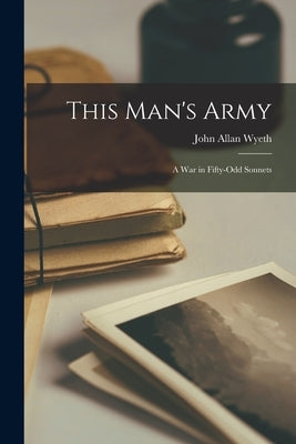 This Man's Army: a War in Fifty-odd Sonnets by Wyeth, John Allan 1894-1981