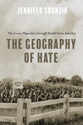 The Geography of Hate: The Great Migration Through Small-Town America by Sdunzik, Jennifer