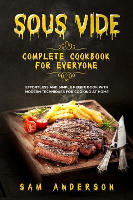 Sous Vide Complete Cookbook for Everyone: Effortless and Simple Recipe Book with Modern Techniques for Cooking at Home! by Anderson, Sam