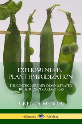 Experiments in Plant Hybridization: The Genetic Heredity Demonstrated by Hybrids of Garden Peas by Mendel, Gregor