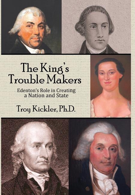 The King's Trouble Makers: Edenton's Role in Creating a Nation and State by Kickler, Troy